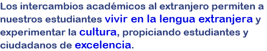 Los intercambios académicos al extranjero permiten a nuestros estudiantes vivir en la lengua extranjera y experimentar la cultura, propiciando estudiantes y ciudadanos de excelencia.